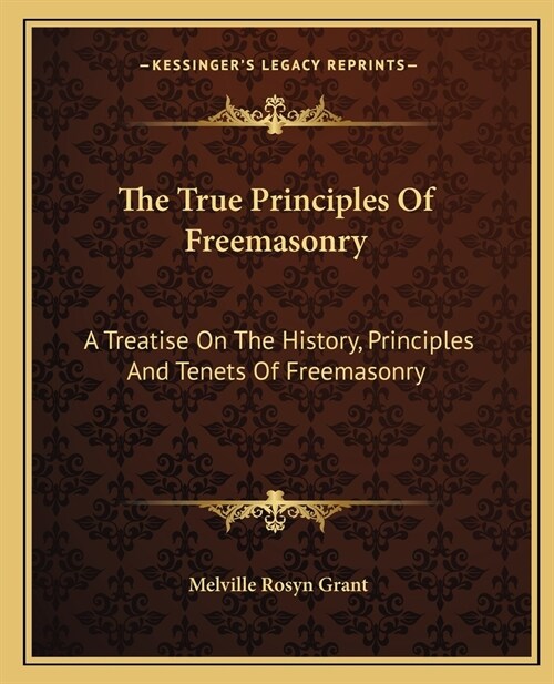 The True Principles Of Freemasonry: A Treatise On The History, Principles And Tenets Of Freemasonry (Paperback)