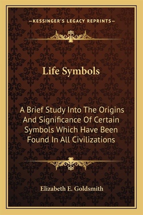 Life Symbols: A Brief Study Into The Origins And Significance Of Certain Symbols Which Have Been Found In All Civilizations (Paperback)