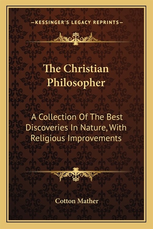 The Christian Philosopher: A Collection Of The Best Discoveries In Nature, With Religious Improvements (Paperback)