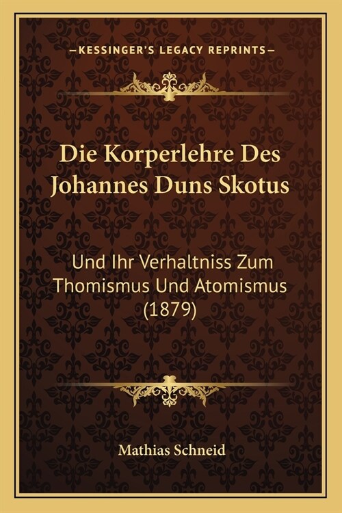 Die Korperlehre Des Johannes Duns Skotus: Und Ihr Verhaltniss Zum Thomismus Und Atomismus (1879) (Paperback)