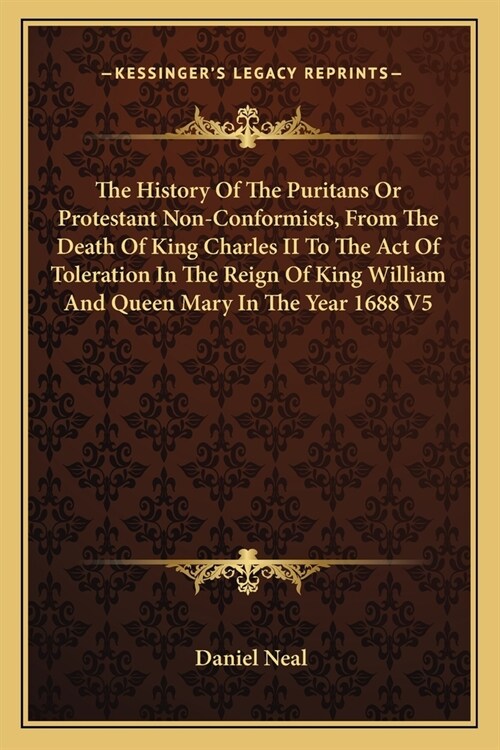 The History Of The Puritans Or Protestant Non-Conformists, From The Death Of King Charles II To The Act Of Toleration In The Reign Of King William And (Paperback)