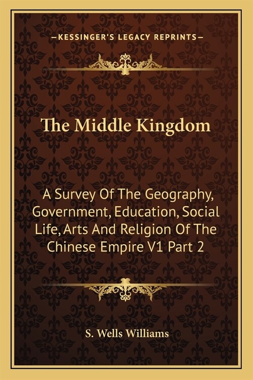 The Middle Kingdom: A Survey Of The Geography, Government, Education, Social Life, Arts And Religion Of The Chinese Empire V1 Part 2 (Paperback)