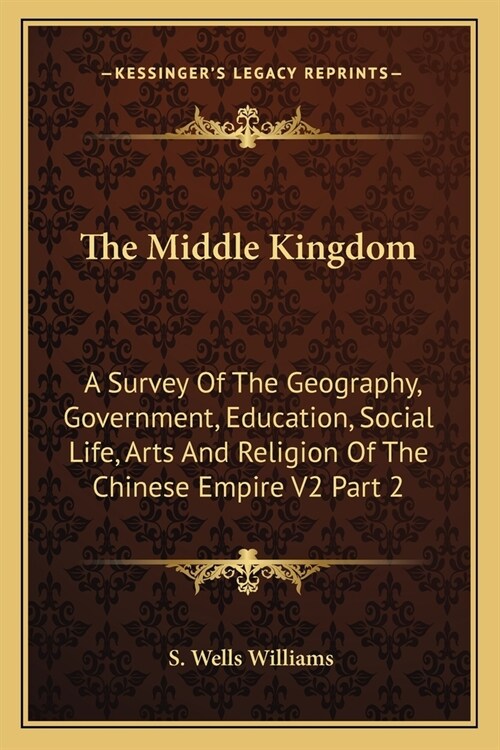 The Middle Kingdom: A Survey Of The Geography, Government, Education, Social Life, Arts And Religion Of The Chinese Empire V2 Part 2 (Paperback)
