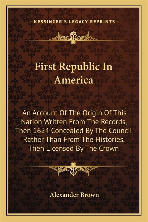 First Republic In America: An Account Of The Origin Of This Nation Written From The Records, Then 1624 Concealed By The Council Rather Than From (Paperback)