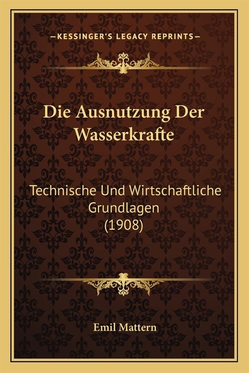 Die Ausnutzung Der Wasserkrafte: Technische Und Wirtschaftliche Grundlagen (1908) (Paperback)