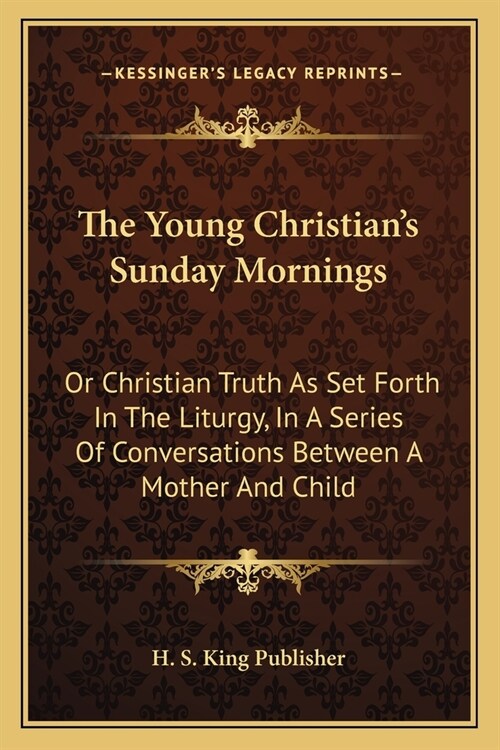 The Young Christians Sunday Mornings: Or Christian Truth As Set Forth In The Liturgy, In A Series Of Conversations Between A Mother And Child (Paperback)