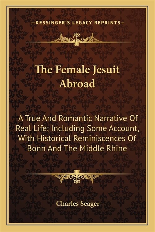 The Female Jesuit Abroad: A True And Romantic Narrative Of Real Life; Including Some Account, With Historical Reminiscences Of Bonn And The Midd (Paperback)