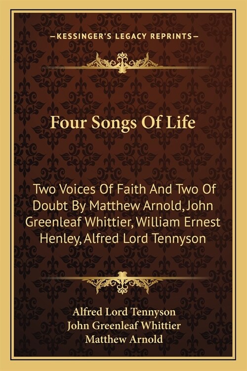 Four Songs Of Life: Two Voices Of Faith And Two Of Doubt By Matthew Arnold, John Greenleaf Whittier, William Ernest Henley, Alfred Lord Te (Paperback)