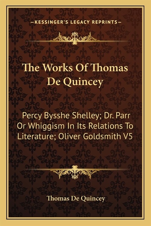 The Works Of Thomas De Quincey: Percy Bysshe Shelley; Dr. Parr Or Whiggism In Its Relations To Literature; Oliver Goldsmith V5 (Paperback)