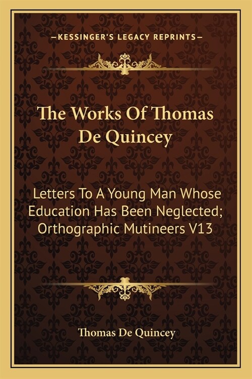 The Works Of Thomas De Quincey: Letters To A Young Man Whose Education Has Been Neglected; Orthographic Mutineers V13 (Paperback)