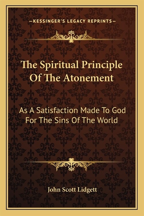 The Spiritual Principle Of The Atonement: As A Satisfaction Made To God For The Sins Of The World (Paperback)