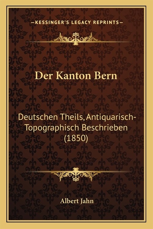 Der Kanton Bern: Deutschen Theils, Antiquarisch-Topographisch Beschrieben (1850) (Paperback)