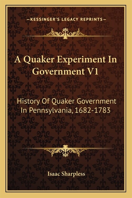 A Quaker Experiment In Government V1: History Of Quaker Government In Pennsylvania, 1682-1783 (Paperback)