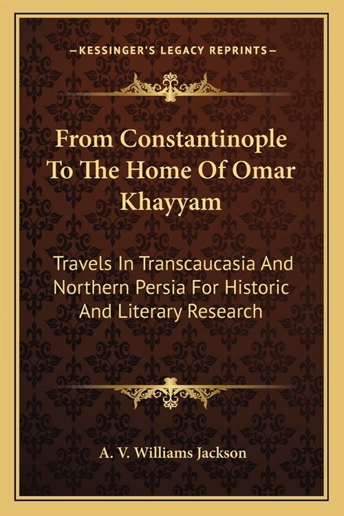 From Constantinople To The Home Of Omar Khayyam: Travels In Transcaucasia And Northern Persia For Historic And Literary Research (Paperback)