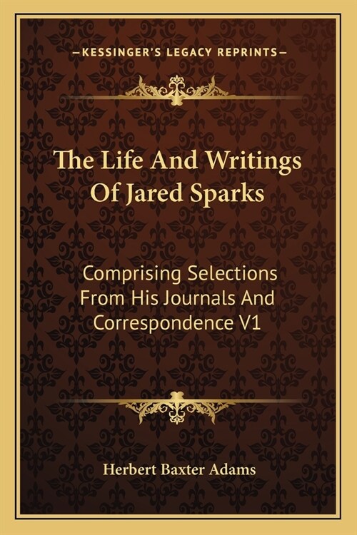 The Life And Writings Of Jared Sparks: Comprising Selections From His Journals And Correspondence V1 (Paperback)