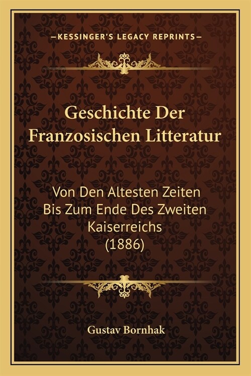 Geschichte Der Franzosischen Litteratur: Von Den Altesten Zeiten Bis Zum Ende Des Zweiten Kaiserreichs (1886) (Paperback)