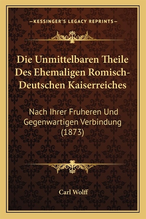 Die Unmittelbaren Theile Des Ehemaligen Romisch-Deutschen Kaiserreiches: Nach Ihrer Fruheren Und Gegenwartigen Verbindung (1873) (Paperback)