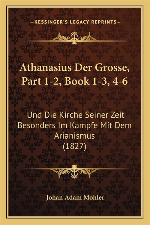 Athanasius Der Grosse, Part 1-2, Book 1-3, 4-6: Und Die Kirche Seiner Zeit Besonders Im Kampfe Mit Dem Arianismus (1827) (Paperback)