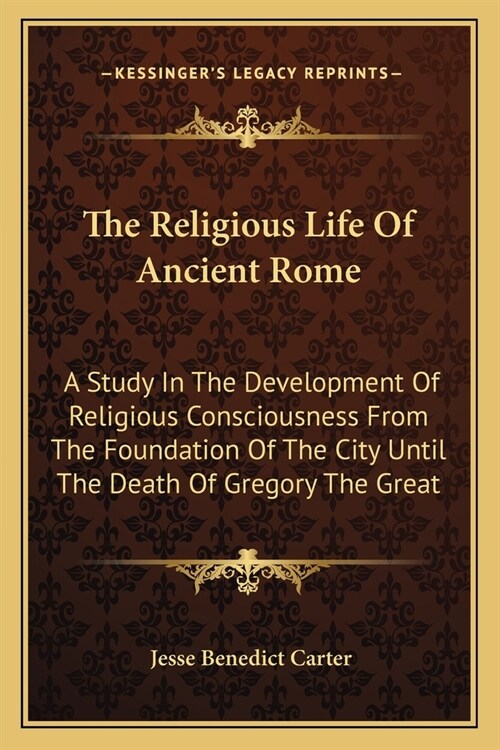 The Religious Life Of Ancient Rome: A Study In The Development Of Religious Consciousness From The Foundation Of The City Until The Death Of Gregory T (Paperback)