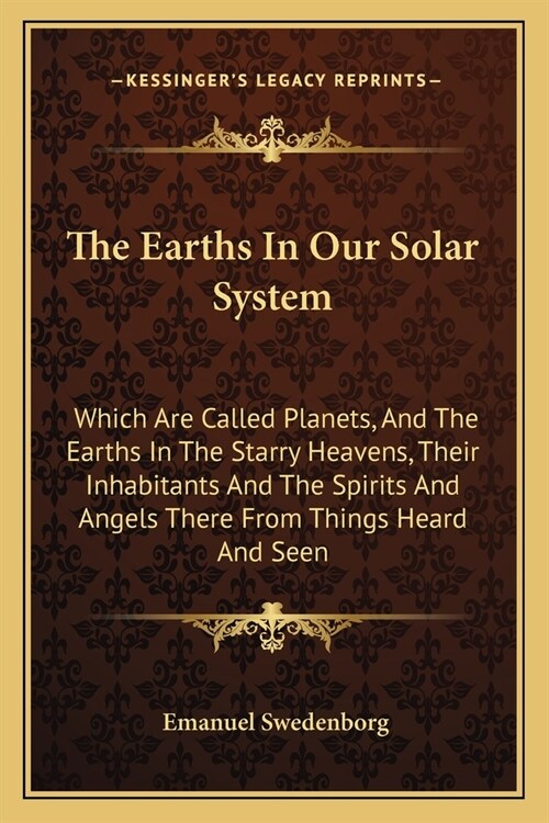 The Earths In Our Solar System: Which Are Called Planets, And The Earths In The Starry Heavens, Their Inhabitants And The Spirits And Angels There Fro (Paperback)
