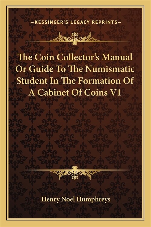 The Coin Collectors Manual Or Guide To The Numismatic Student In The Formation Of A Cabinet Of Coins V1 (Paperback)