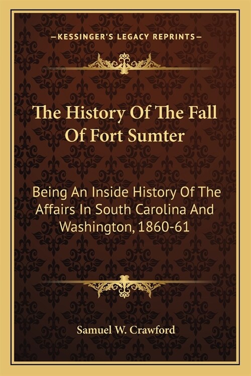 The History Of The Fall Of Fort Sumter: Being An Inside History Of The Affairs In South Carolina And Washington, 1860-61 (Paperback)