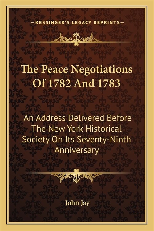 The Peace Negotiations Of 1782 And 1783: An Address Delivered Before The New York Historical Society On Its Seventy-Ninth Anniversary (Paperback)