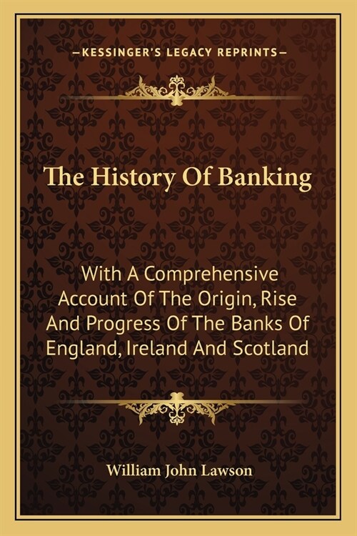 The History Of Banking: With A Comprehensive Account Of The Origin, Rise And Progress Of The Banks Of England, Ireland And Scotland (Paperback)