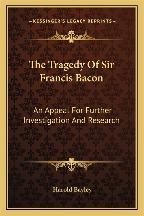 The Tragedy Of Sir Francis Bacon: An Appeal For Further Investigation And Research (Paperback)