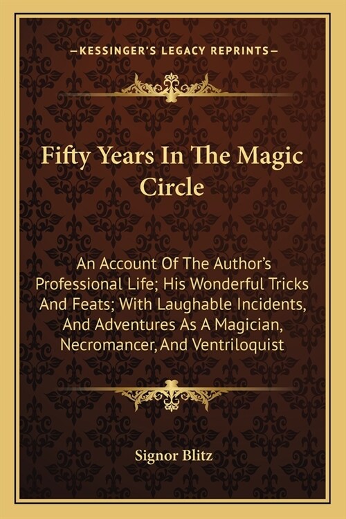 Fifty Years In The Magic Circle: An Account Of The Authors Professional Life; His Wonderful Tricks And Feats; With Laughable Incidents, And Adventure (Paperback)