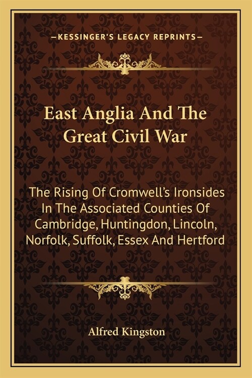 East Anglia And The Great Civil War: The Rising Of Cromwells Ironsides In The Associated Counties Of Cambridge, Huntingdon, Lincoln, Norfolk, Suffolk (Paperback)