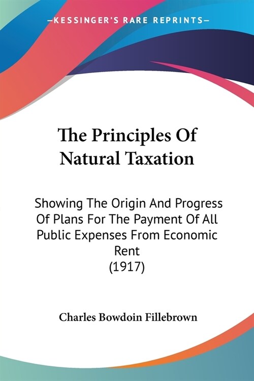 The Principles Of Natural Taxation: Showing The Origin And Progress Of Plans For The Payment Of All Public Expenses From Economic Rent (1917) (Paperback)