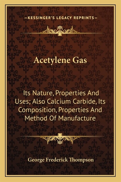 Acetylene Gas: Its Nature, Properties And Uses; Also Calcium Carbide, Its Composition, Properties And Method Of Manufacture (Paperback)