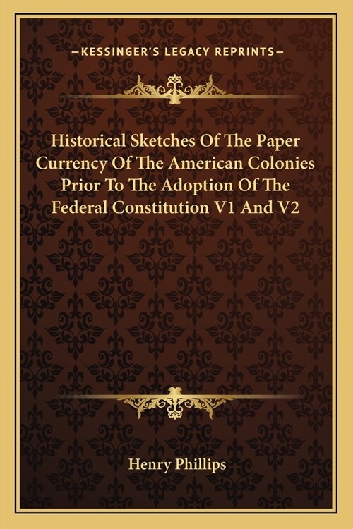 Historical Sketches Of The Paper Currency Of The American Colonies Prior To The Adoption Of The Federal Constitution V1 And V2 (Paperback)