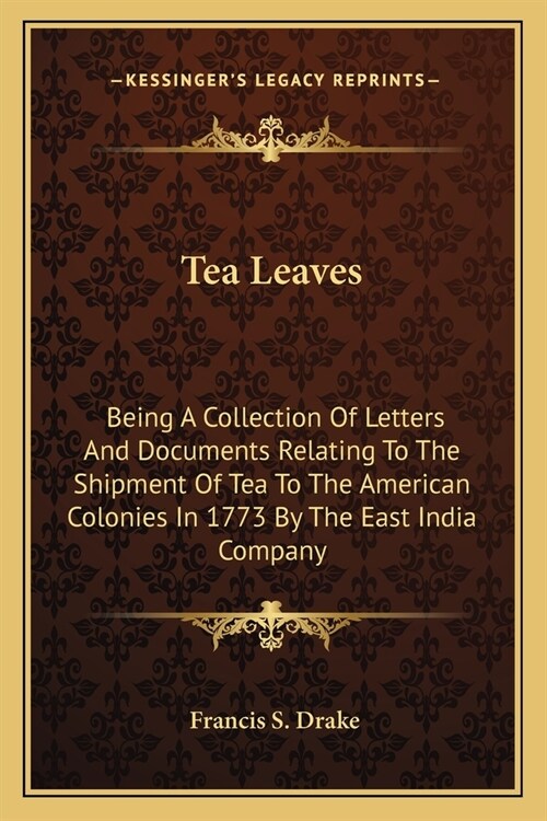 Tea Leaves: Being A Collection Of Letters And Documents Relating To The Shipment Of Tea To The American Colonies In 1773 By The Ea (Paperback)
