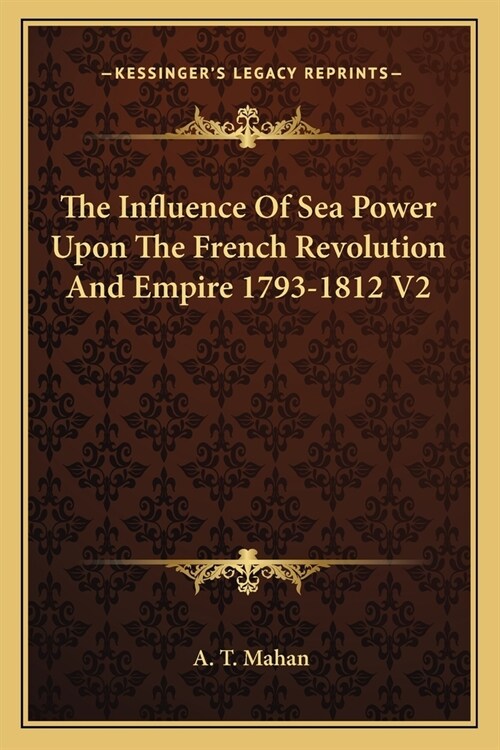 The Influence Of Sea Power Upon The French Revolution And Empire 1793-1812 V2 (Paperback)