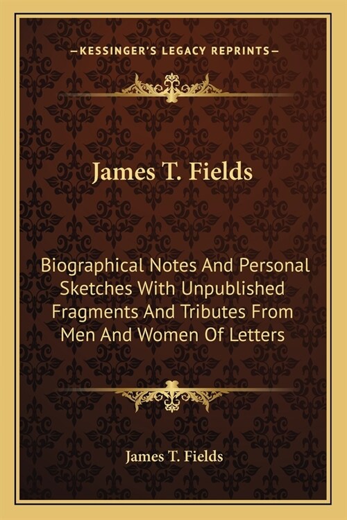 James T. Fields: Biographical Notes And Personal Sketches With Unpublished Fragments And Tributes From Men And Women Of Letters (Paperback)