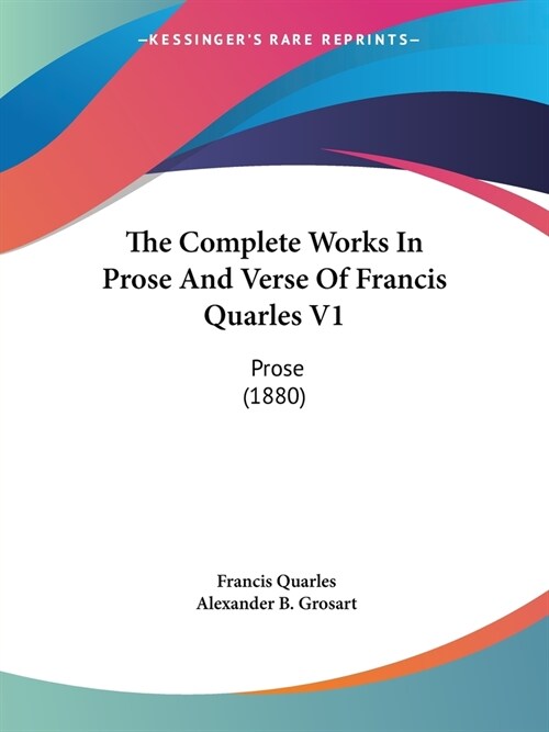 The Complete Works In Prose And Verse Of Francis Quarles V1: Prose (1880) (Paperback)
