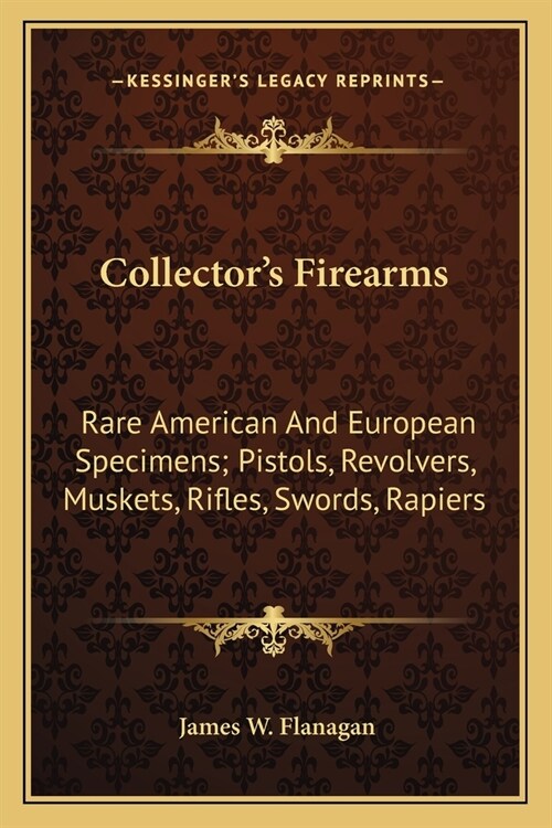 Collectors Firearms: Rare American And European Specimens; Pistols, Revolvers, Muskets, Rifles, Swords, Rapiers (Paperback)