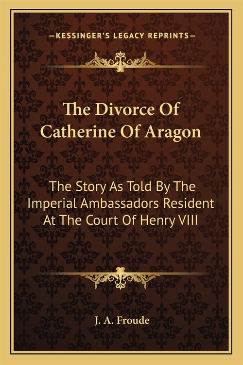 The Divorce Of Catherine Of Aragon: The Story As Told By The Imperial Ambassadors Resident At The Court Of Henry VIII (Paperback)