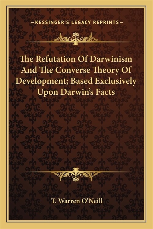 The Refutation Of Darwinism And The Converse Theory Of Development; Based Exclusively Upon Darwins Facts (Paperback)