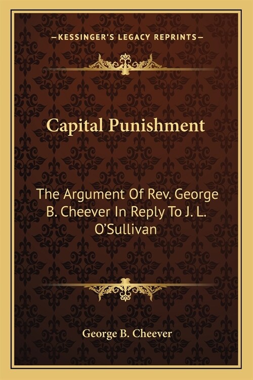 Capital Punishment: The Argument Of Rev. George B. Cheever In Reply To J. L. OSullivan (Paperback)