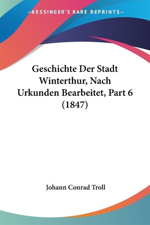 Geschichte Der Stadt Winterthur, Nach Urkunden Bearbeitet, Part 6 (1847) (Paperback)