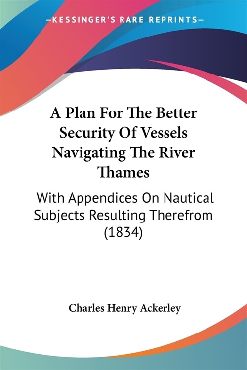 A Plan For The Better Security Of Vessels Navigating The River Thames: With Appendices On Nautical Subjects Resulting Therefrom (1834) (Paperback)