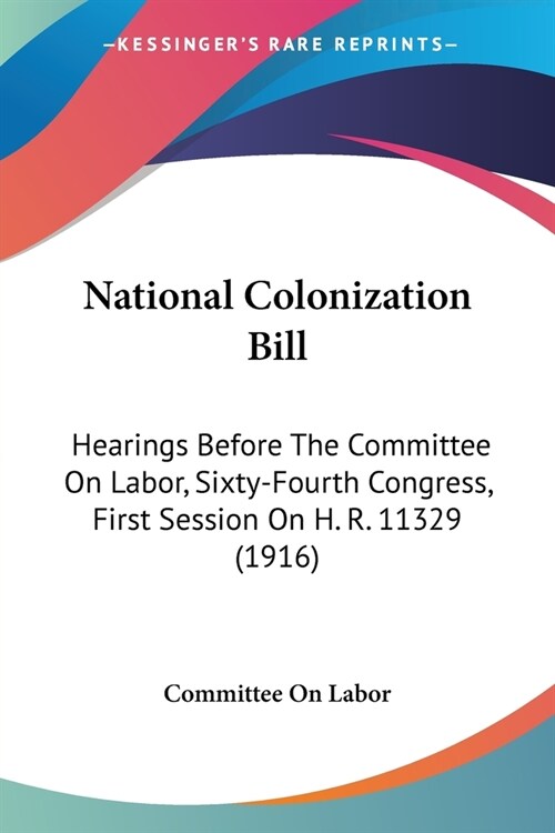 National Colonization Bill: Hearings Before The Committee On Labor, Sixty-Fourth Congress, First Session On H. R. 11329 (1916) (Paperback)