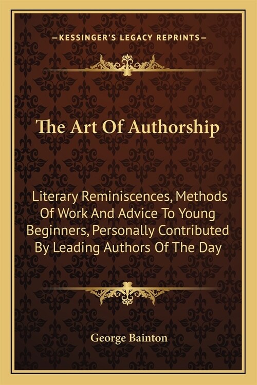 The Art Of Authorship: Literary Reminiscences, Methods Of Work And Advice To Young Beginners, Personally Contributed By Leading Authors Of Th (Paperback)