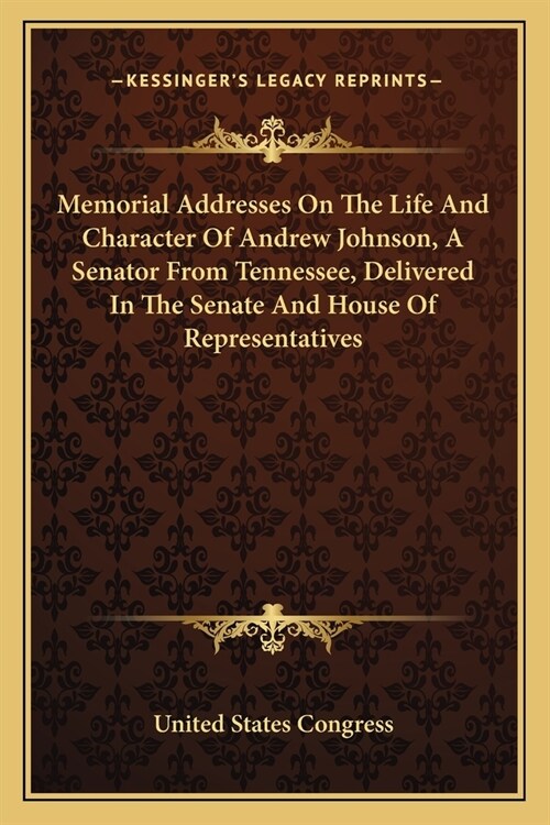 Memorial Addresses On The Life And Character Of Andrew Johnson, A Senator From Tennessee, Delivered In The Senate And House Of Representatives (Paperback)