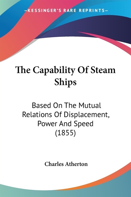 The Capability Of Steam Ships: Based On The Mutual Relations Of Displacement, Power And Speed (1855) (Paperback)