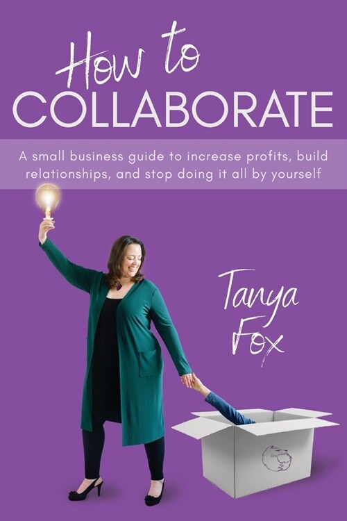 How to Collaborate: A Small Business Guide to Increase Profits, Build Relationships, and Stop Doing it All by Yourself (Paperback)