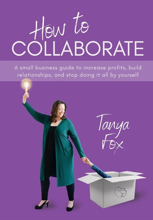 How to Collaborate: A Small Business Guide to Increase Profits, Build Relationships, and Stop Doing it All by Yourself (Hardcover)